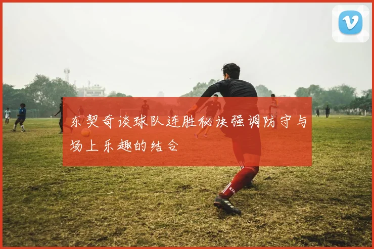 东契奇谈球队连胜秘诀强调防守与场上乐趣的结合
