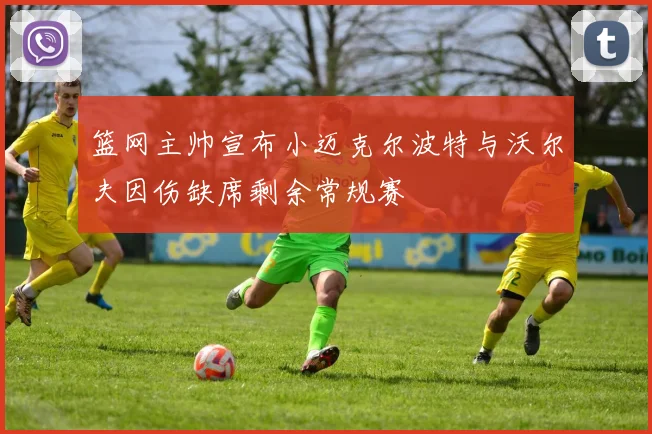 篮网主帅宣布小迈克尔波特与沃尔夫因伤缺席剩余常规赛
