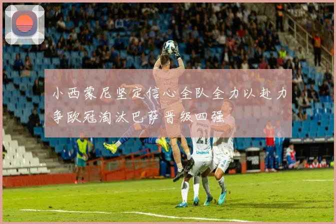 小西蒙尼坚定信心全队全力以赴力争欧冠淘汰巴萨晋级四强