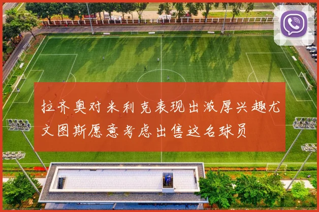拉齐奥对米利克表现出浓厚兴趣尤文图斯愿意考虑出售这名球员