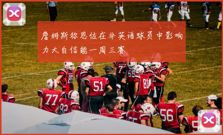 詹姆斯称恩佐在非英语球员中影响力大自信能一周三赛