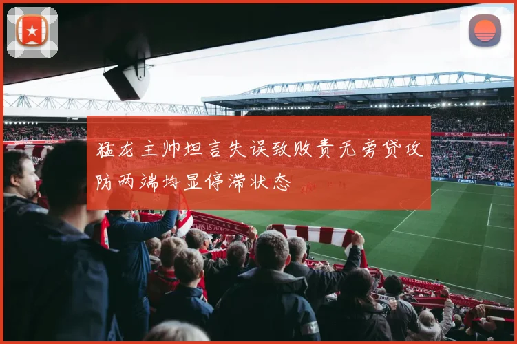 猛龙主帅坦言失误致败责无旁贷攻防两端均显停滞状态