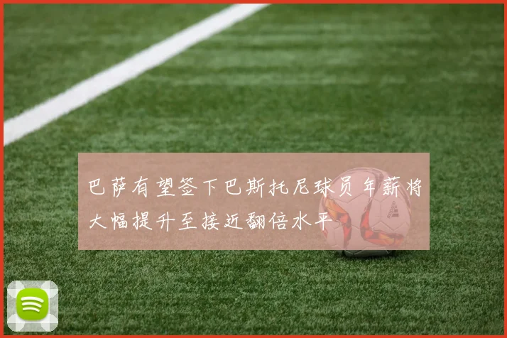 巴萨有望签下巴斯托尼球员年薪将大幅提升至接近翻倍水平