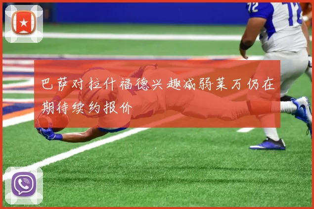 巴萨对拉什福德兴趣减弱莱万仍在期待续约报价