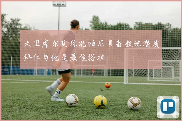 大卫席尔瓦称孔帕尼具备教练潜质拜仁与他是最佳搭档