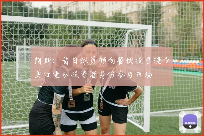 阿斯：昔日球员倾向餐饮投资现今更注重以投资者身份参与市场