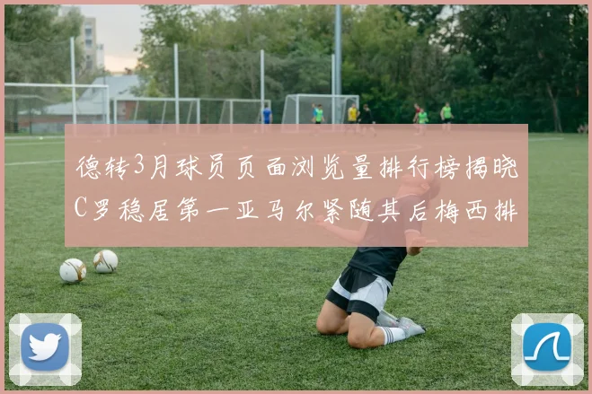 德转3月球员页面浏览量排行榜揭晓C罗稳居第一亚马尔紧随其后梅西排名第四