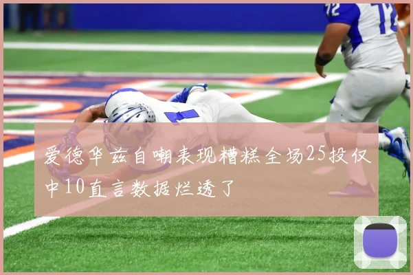 爱德华兹自嘲表现糟糕全场25投仅中10直言数据烂透了