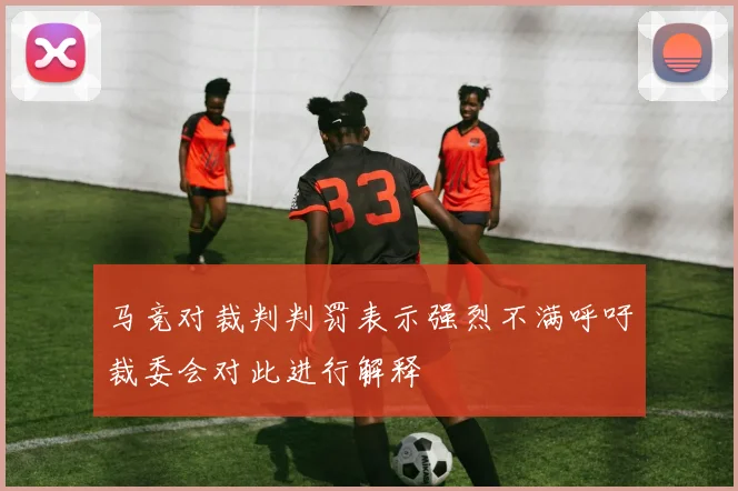 马竞对裁判判罚表示强烈不满呼吁裁委会对此进行解释