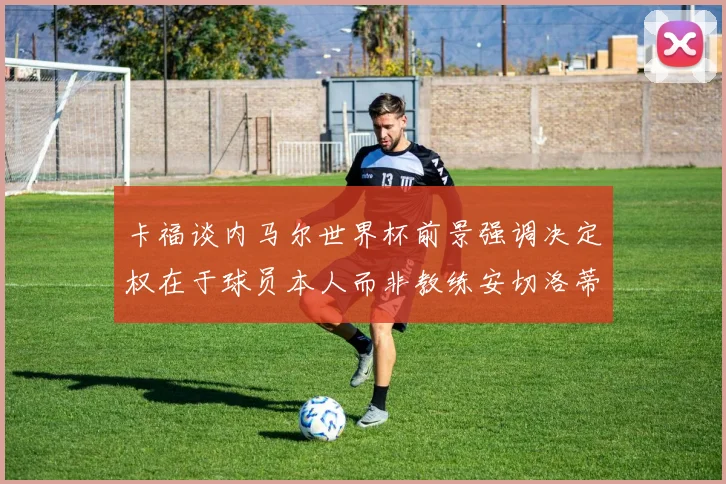 卡福谈内马尔世界杯前景强调决定权在于球员本人而非教练安切洛蒂