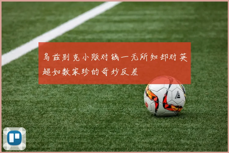 乌兹别克小贩对钱一无所知却对英超如数家珍的奇妙反差